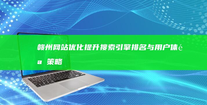 赣州网站优化：提升搜索引擎排名与用户体验策略